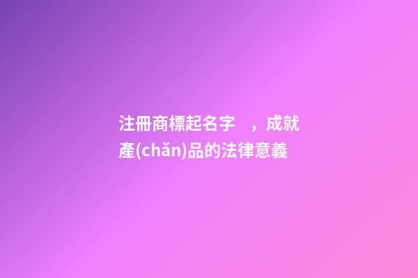 注冊商標起名字，成就產(chǎn)品的法律意義